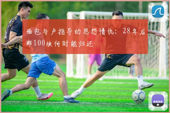 面包与卢指导的恩怨情仇：28年后那100块何时能归还