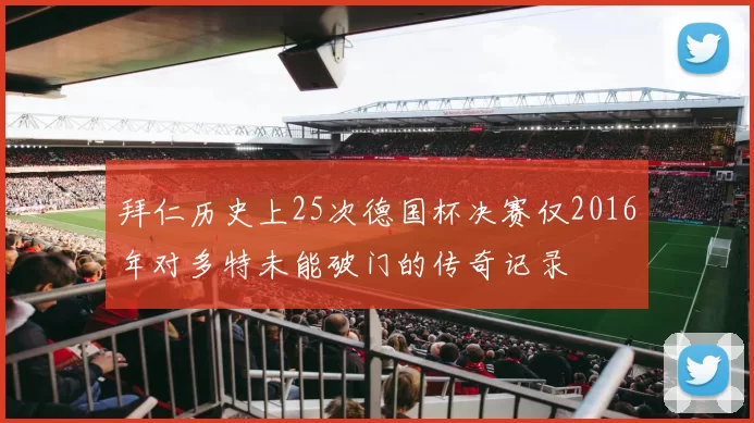 拜仁历史上25次德国杯决赛仅2016年对多特未能破门的传奇记录