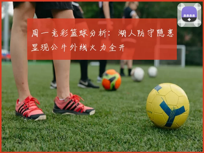 周一竞彩篮球分析：湖人防守隐患显现公牛外线火力全开