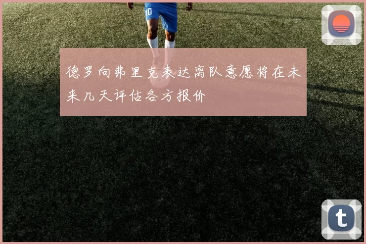 德罗向弗里克表达离队意愿将在未来几天评估各方报价