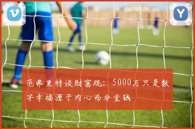 范弗里特谈财富观：5000万只是数字幸福源于内心而非金钱