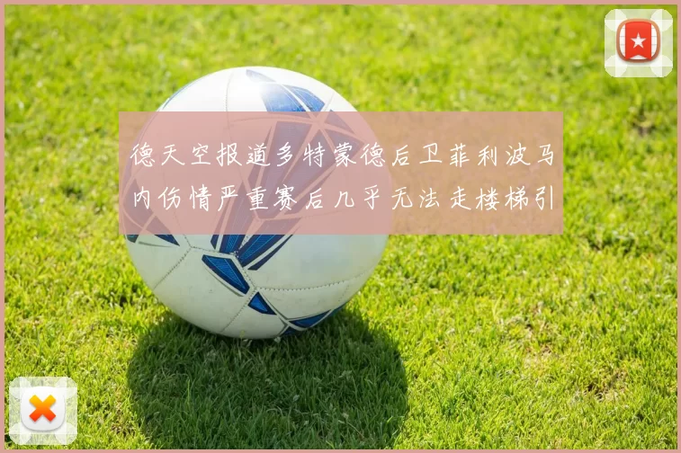 德天空报道多特蒙德后卫菲利波马内伤情严重赛后几乎无法走楼梯引发关注
