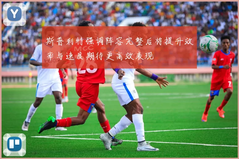 斯普利特强调阵容完整后将提升效率与速度期待更高效表现